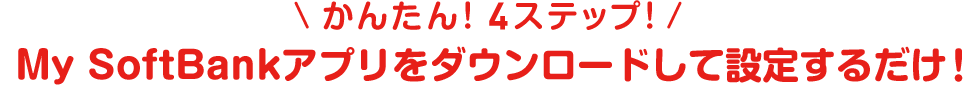 かんたん！4ステップ！ My SoftBankアプリをダウンロードして設定するだけ！