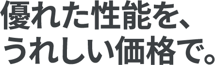 優れた性能を、うれしい価格で。