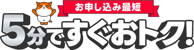 お申し込み最短5分ですぐおトク！