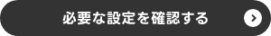 必要な設定を確認する