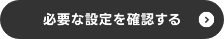 必要な設定を確認する